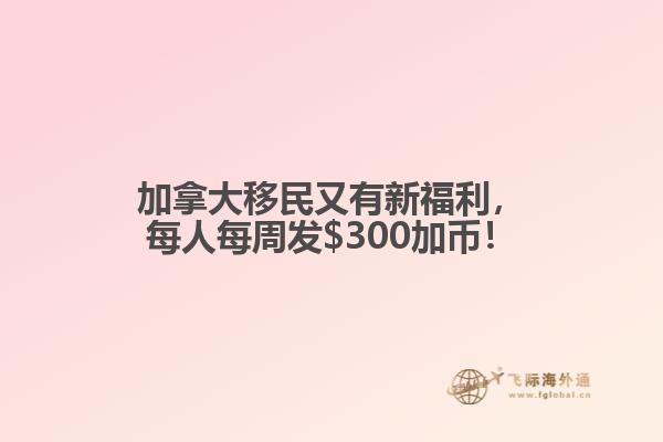 加拿大移民又有新福利，每人每周發$300加幣！