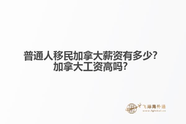 普通人移民加拿大薪資有多少？加拿大工資高嗎？