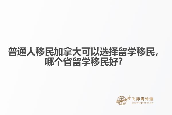 普通人移民加拿大可以選擇留學移民，哪個省留學移民好？