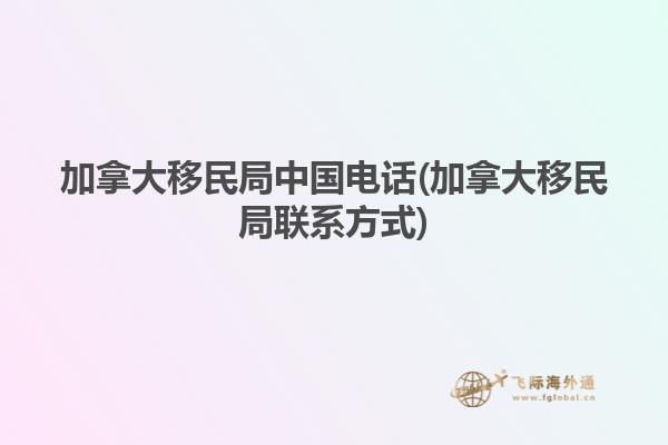 加拿大移民局中國電話(加拿大移民局聯系方式)