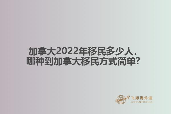 加拿大2022年移民多少人，哪種到加拿大移民方式簡單？
