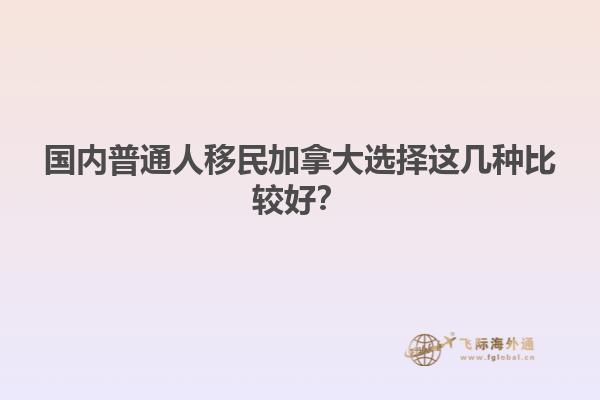 國內普通人移民加拿大選擇這幾種比較好？