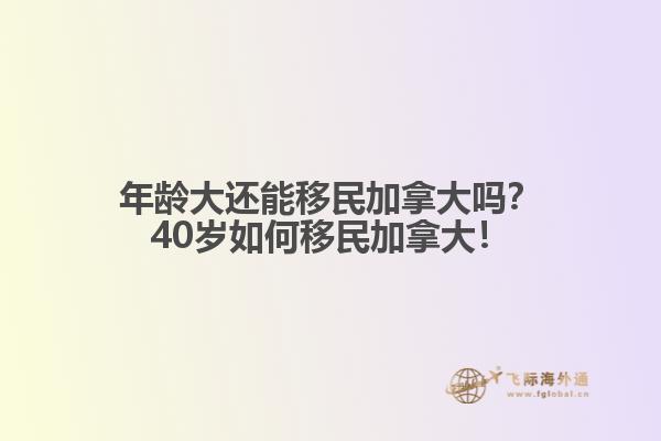 年齡大還能移民加拿大嗎？40歲如何移民加拿大！