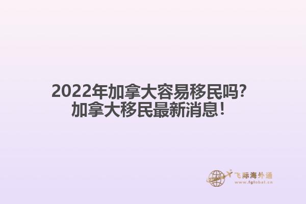 2022年加拿大容易移民嗎？加拿大移民最新消息！