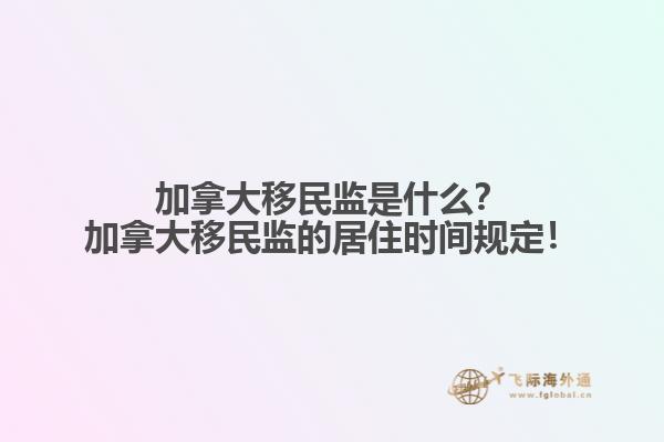 加拿大移民監是什么？加拿大移民監的居住時間規定！