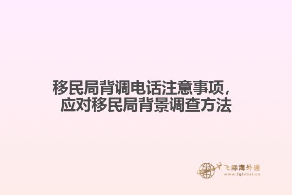 移民局背調電話注意事項，應對移民局背景調查方法
