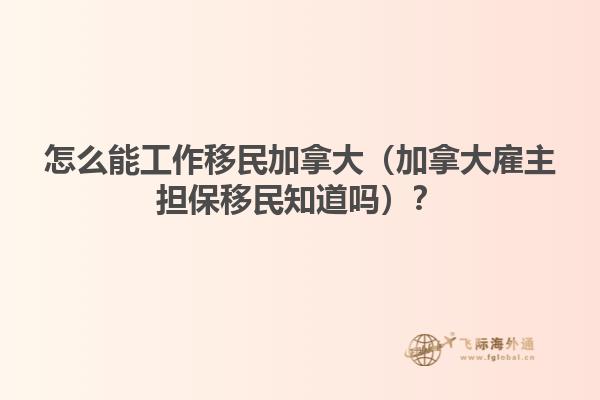 怎么能工作移民加拿大（加拿大雇主擔保移民知道嗎？