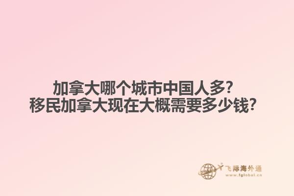 加拿大哪個城市中國人多？移民加拿大現在大概需要多少錢？