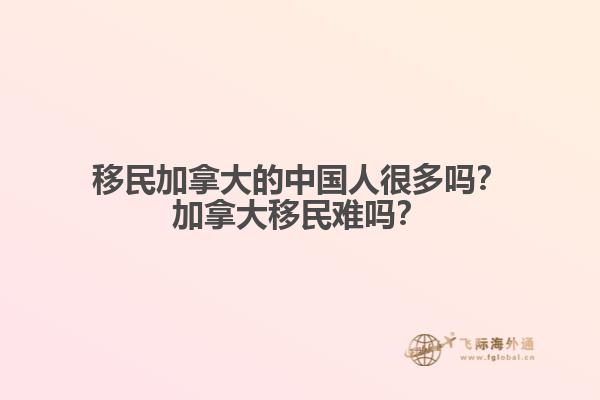 移民加拿大的中國人很多嗎？加拿大移民難嗎？