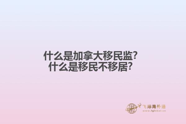 什么是加拿大移民監？什么是移民不移居？