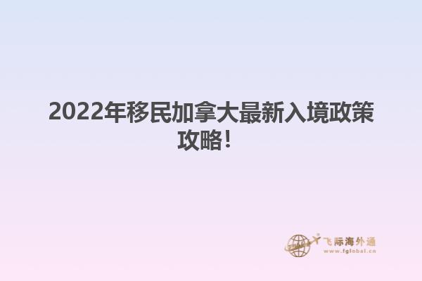 2022年移民加拿大最新入境政策攻略！