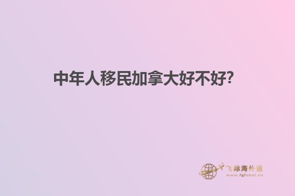 中年人移民加拿大好不好？