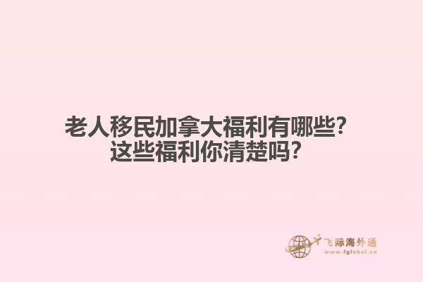 老人移民加拿大福利有哪些？這些福利你清楚嗎？