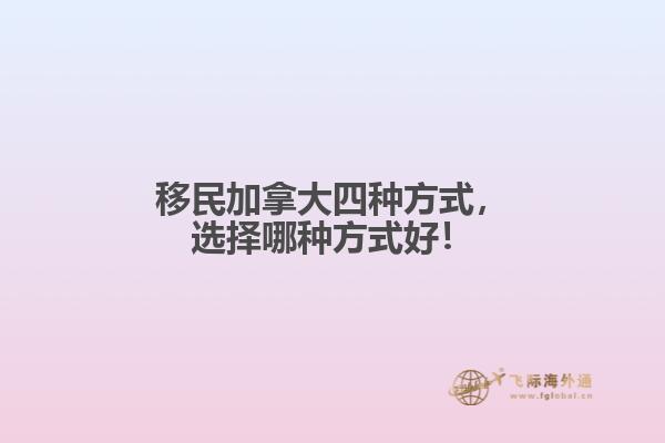 移民加拿大四種方式，選擇哪種方式好！