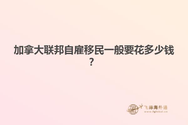 加拿大聯邦自雇移民一般要花多少錢？