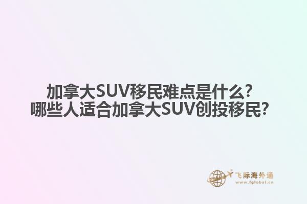 加拿大SUV移民難點是什么？哪些人適合加拿大SUV創投移民？