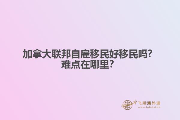 加拿大聯邦自雇移民好移民嗎？難點在哪里？