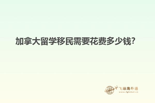 加拿大留學移民需要花費多少錢？