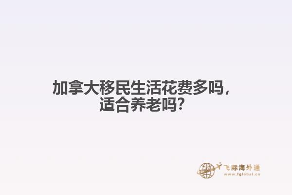 加拿大移民生活花費多嗎，適合養老嗎？
