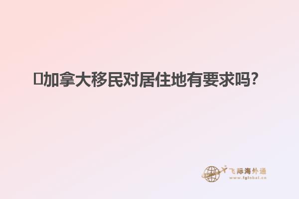 ?加拿大移民對居住地有要求嗎？