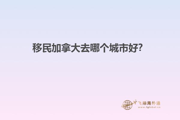 移民加拿大去哪個城市好？