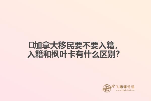 ?加拿大移民要不要入籍，入籍和楓葉卡有什么區別？