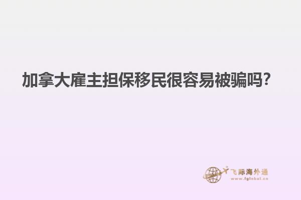 加拿大雇主擔保移民很容易被騙嗎？