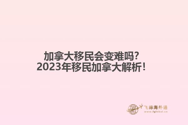 加拿大移民會變難嗎？2023年移民加拿大解析！