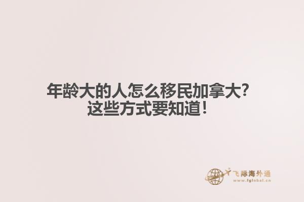 年齡大的人怎么移民加拿大？這些方式要知道！