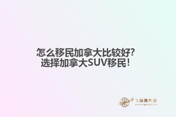 怎么移民加拿大比較好？選擇加拿大SUV移民！