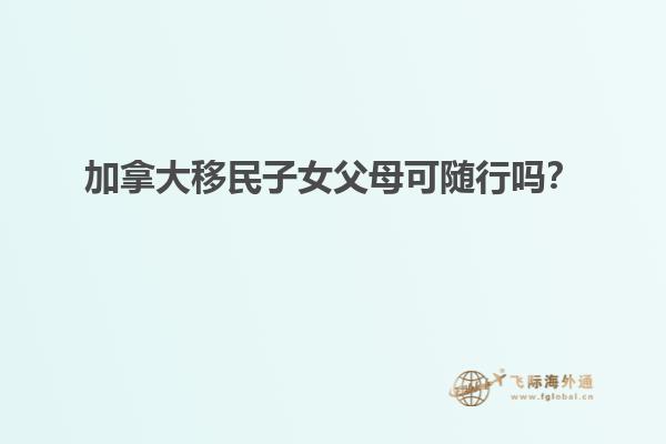 加拿大移民子女父母可隨行嗎？