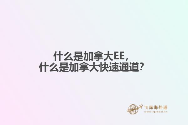 什么是加拿大EE，什么是加拿大快速通道？