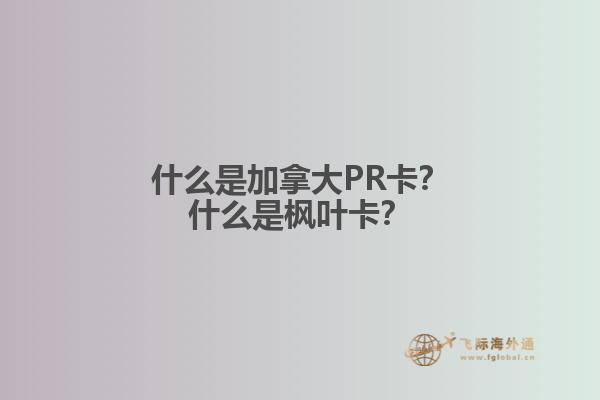 什么是加拿大PR卡？什么是楓葉卡？