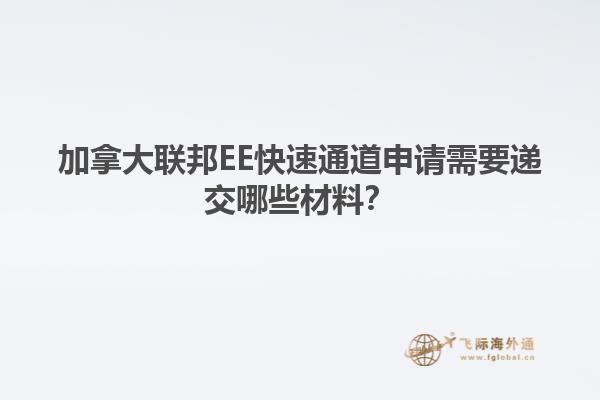 加拿大聯邦EE快速通道申請需要遞交哪些材料？