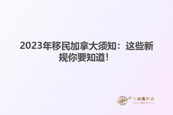 2023年移民加拿大須知：這些新規你要知道！
