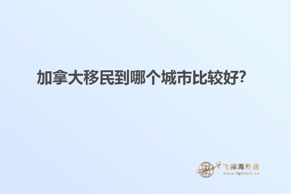 加拿大移民到哪個城市比較好？