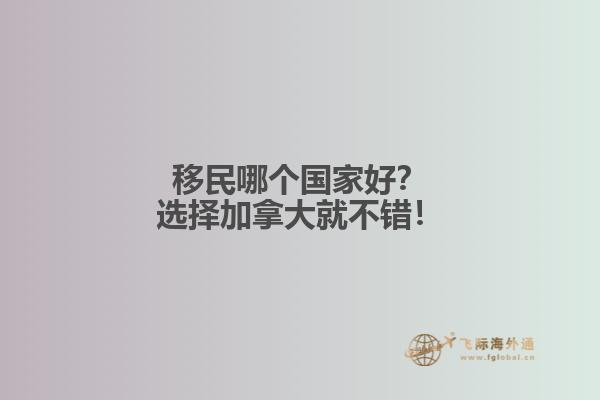 移民哪個國家好？選擇加拿大就不錯！