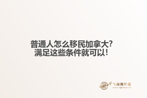 普通人怎么移民加拿大？滿足這些條件就可以！