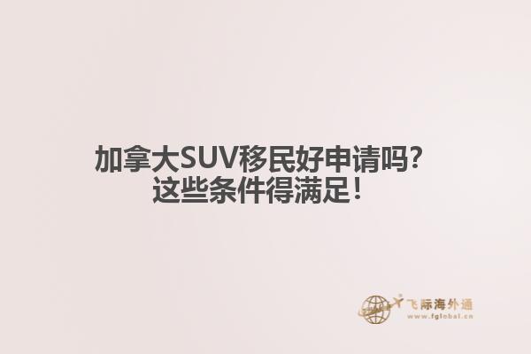 加拿大SUV移民好申請嗎？這些條件得滿足！