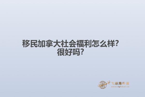 移民加拿大社會福利怎么樣？很好嗎？