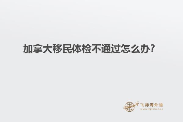 加拿大移民體檢不通過怎么辦？