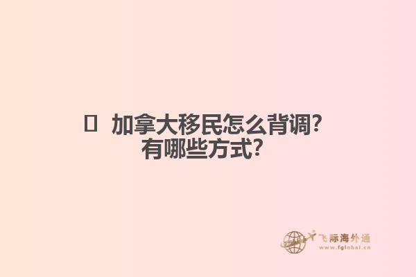 ?  加拿大移民怎么背調？有哪些方式？1.jpg
