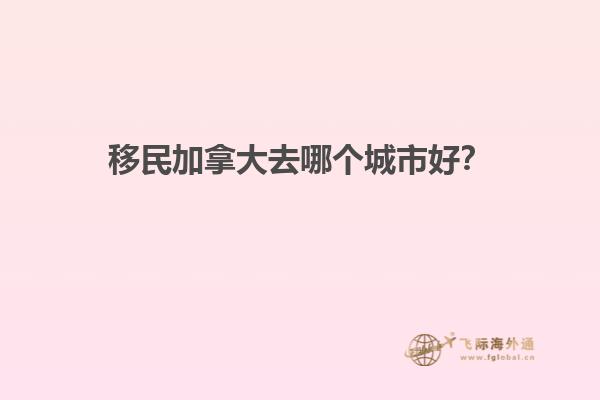 移民加拿大去哪個城市好？