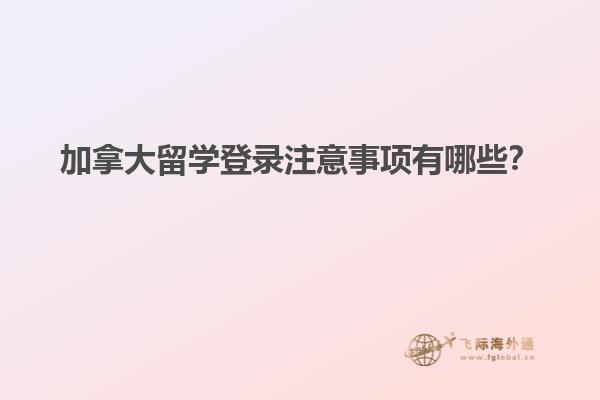 加拿大留學登錄注意事項有哪些？