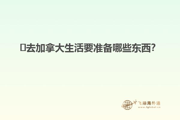 ?去加拿大生活要準備哪些東西？