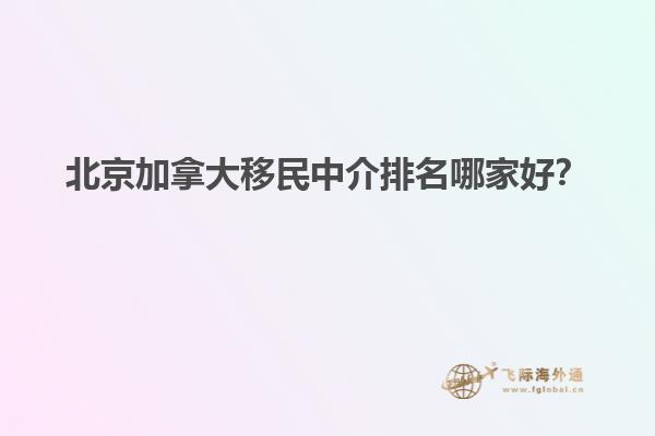 北京加拿大移民中介排名哪家好？
