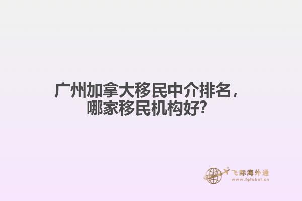 廣州加拿大移民中介排名，哪家移民機構好？