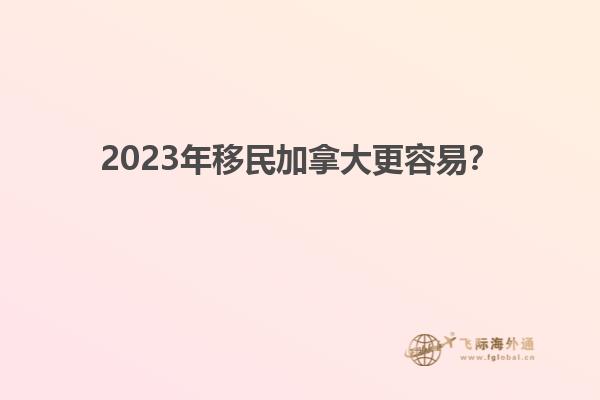 2023年移民加拿大更容易？