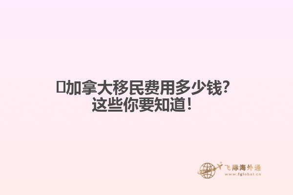 ?加拿大移民費用多少錢？這些你要知道！