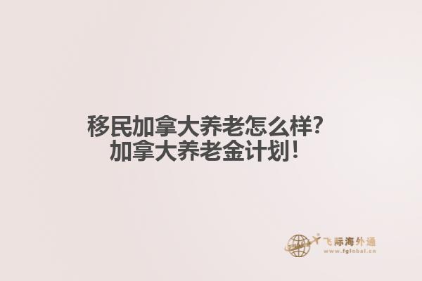 移民加拿大養老怎么樣？加拿大養老金計劃！